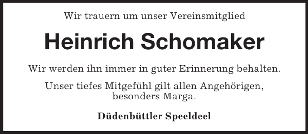 <p>Wir trauern um unser Vereinsmitglied</p><p>Heinrich Schomaker<br />Wir werden ihn immer in guter Erinnerung behalten.<br />Unser tiefes Mitgefühl gilt allen Angehörigen,<br />besonders Marga.<br />Düdenbüttler Speeldeel</p>