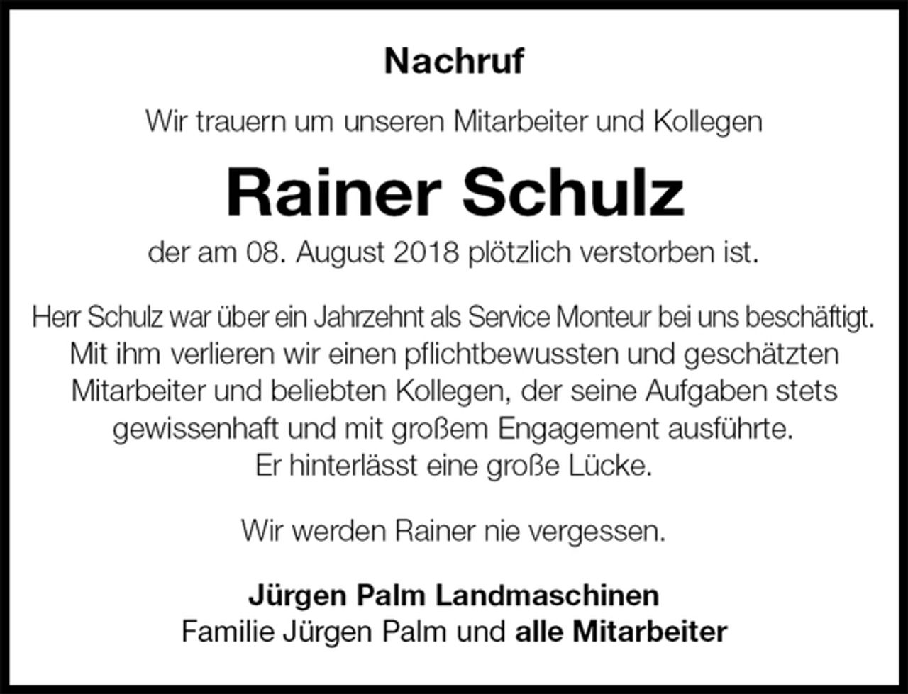 <p>Nachruf<br />Wir trauern um unseren Mitarbeiter und Kollegen<br />Rainer Schulz<br />der am 08. August 2018 plötzlich verstorben ist.<br />Herr Schulz war über ein Jahrzehnt als Service Monteur bei uns beschäftigt.<br />Mit ihm verlieren wir einen pflichtbewussten und geschätzten<br />Mitarbeiter und beliebten Kollegen, der seine Aufgaben stets<br />gewissenhaft und mit großem Engagement ausführte.<br />Er hinterlässt eine große Lücke.</p><p>Wir werden Rainer nie vergessen.<br />Jürgen Palm Landmaschinen<br />Familie Jürgen Palm und alle Mitarbeiter</p>