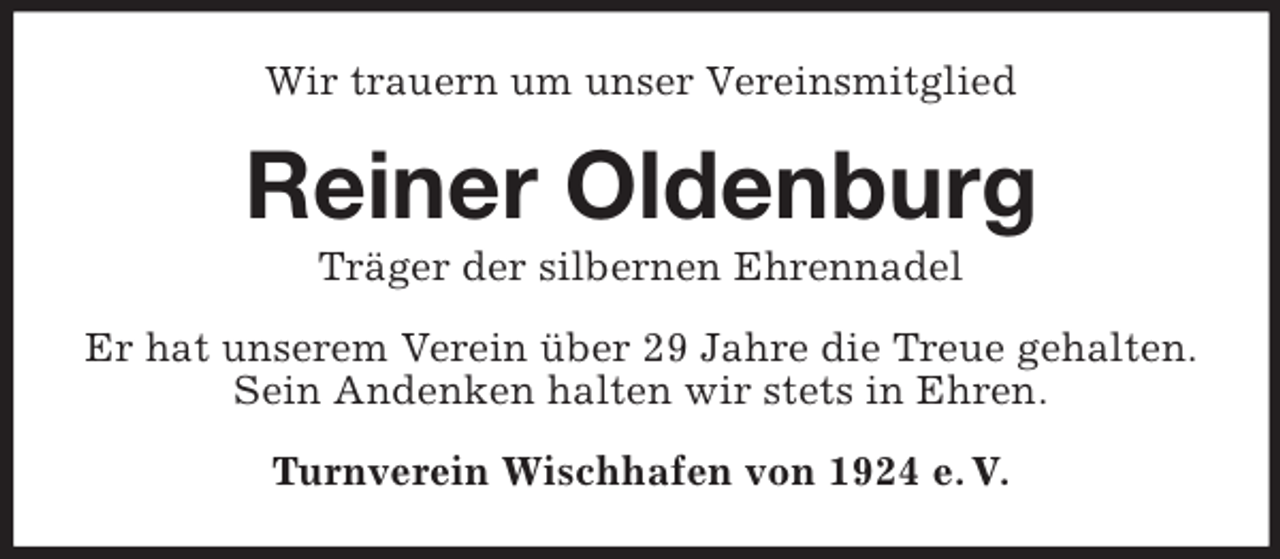 <p>Wir trauern um unser Vereinsmitglied</p><p>Reiner Oldenburg<br />Träger der silbernen Ehrennadel<br />Er hat unserem Verein über 29 Jahre die Treue gehalten.<br />Sein Andenken halten wir stets in Ehren.<br />Turnverein Wischhafen von 1924 e. V.</p>