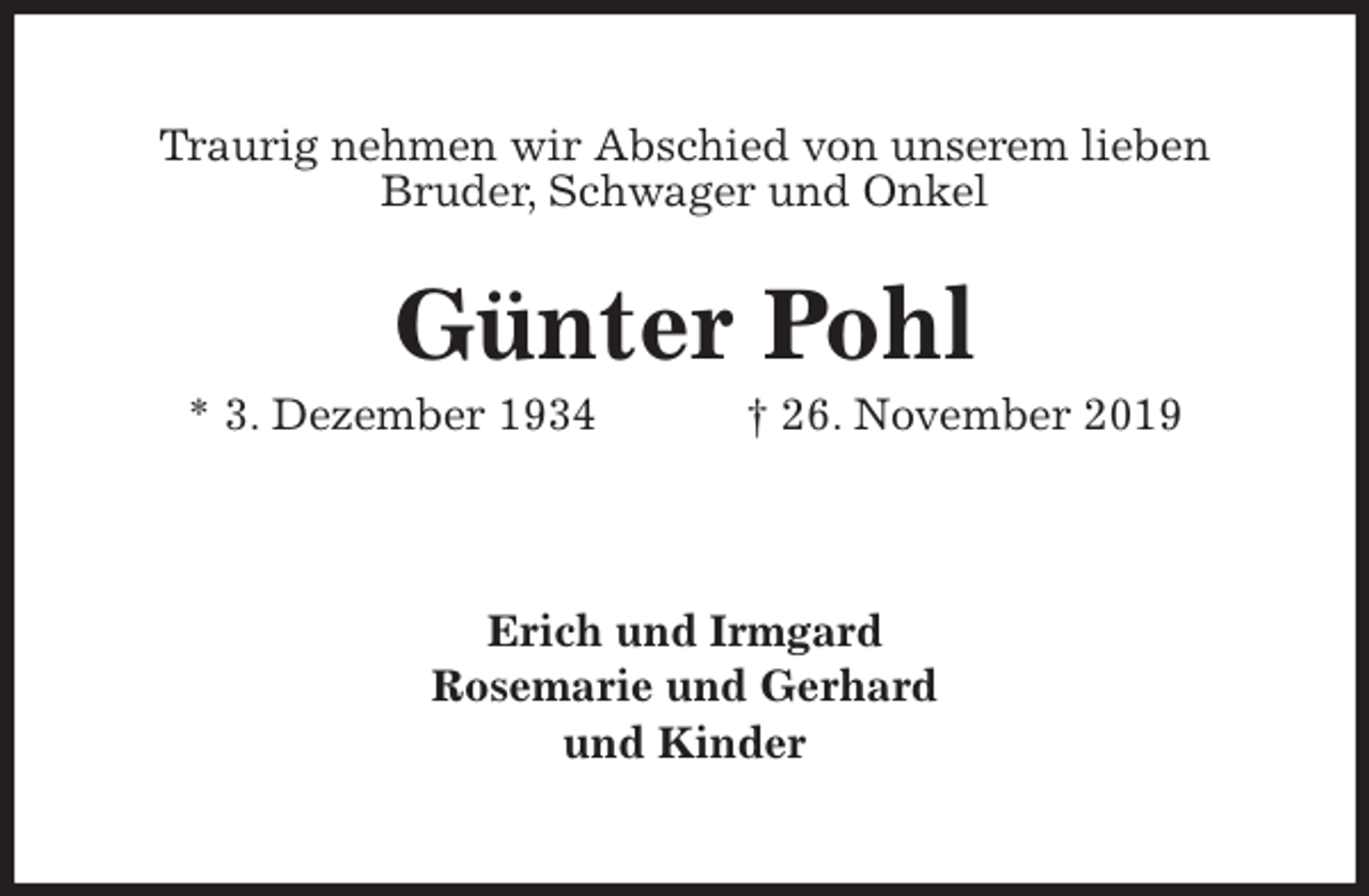 <p>Traurig nehmen wir Abschied von unserem lieben<br />Bruder, Schwager und Onkel<br />Günter Pohl<br />* 3. Dezember 1934 † 26. November 2019<br />Erich und Irmgard<br />Rosemarie und Gerhard<br />und Kinder</p>