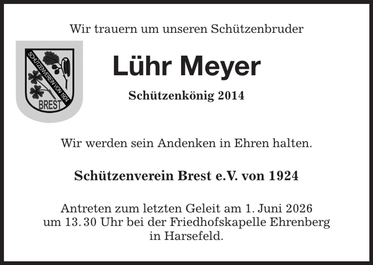 <p>Wir trauern um unseren Schützenbruder<br />Lühr Meyer<br />Schützenkönig 2014</p><p>Wir werden sein Andenken in Ehren halten.<br />Schützenverein Brest e.V. von 1924<br />Antreten zum letzten Geleit am 1. Juni 2026<br />um 13. 30 Uhr bei der Friedhofskapelle Ehrenberg<br />in Harsefeld.</p>
