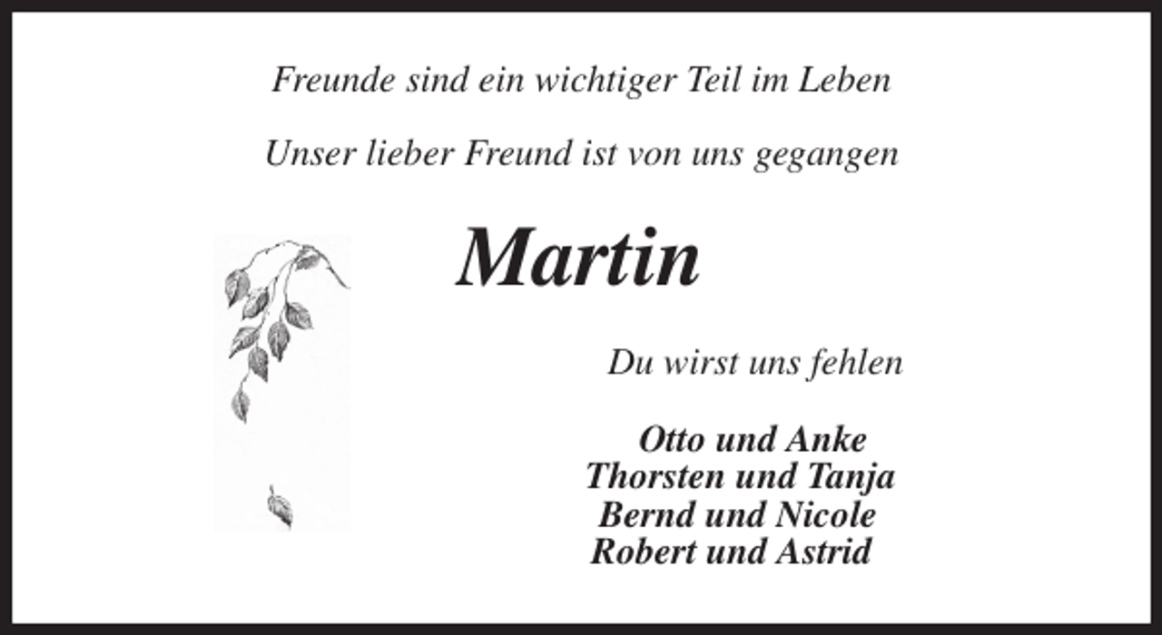 <p>Freunde sind ein wichtiger Teil im Leben<br />Unser lieber Freund ist von uns gegangen<br />Martin<br />Du wirst uns fehlen<br />Otto und Anke<br />Thorsten und Tanja<br />Bernd und Nicole<br />Robert und Astrid</p>