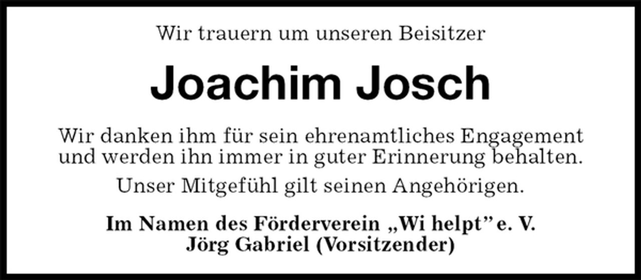 <p>Wir trauern um unseren Beisitzer<br />Joachim Josch<br />Wir danken ihm für sein ehrenamtliches Engagement und werden ihn immer in guter Erinnerung behalten.<br />Unser Mitgefühl gilt seinen Angehörigen.<br />Im Namen des Förderverein „Wi helpt” e. V.<br />Jörg Gabriel (Vorsitzender)</p>