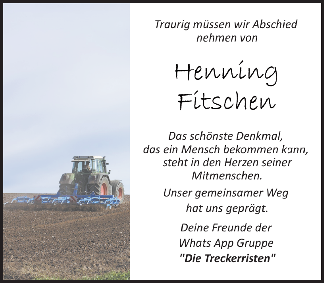 <p>Traurig müssen wir Abschied<br />nehmen von</p>
<p>Das schönste Denkmal,<br />das ein Mensch bekomme<br />bek<br />n kkann,<br />steht in den Herzen seiner<br />Mitmenschen.<br />Unser gemeinsamer Weg<br />hat uns geprägt.<br />Deine Freunde der<br />What App Gruppe<br />Whats<br />"Diee TTreck<br />reckerristen"<br />reckerris</p>