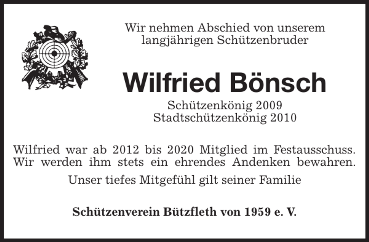 <p>Wir nehmen Abschied von unserem<br />langjährigen Schützenbruder<br />Wilfried Bönsch<br />Schützenkönig 2009<br />Stadtschützenkönig 2010<br />Wilfried war ab 2012 bis 2020 Mitglied im Festausschuss.<br />Wir werden ihm stets ein ehrendes Andenken bewahren.<br />Unser tiefes Mitgefühl gilt seiner Familie<br />Schützenverein Bützfleth von 1959 e. V.</p>