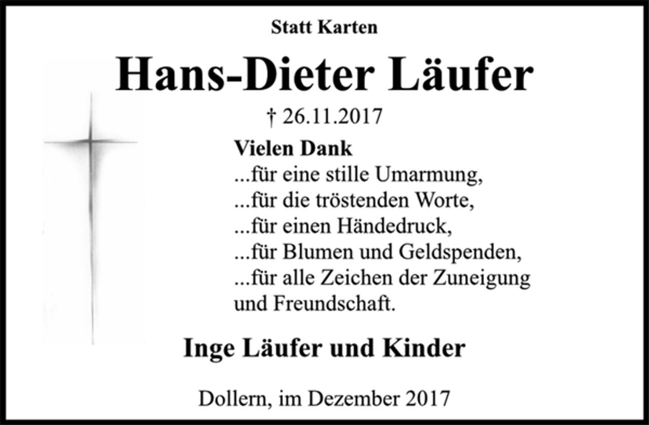 <p>Statt Karten<br />Hans-Dieter Läufer<br />† 26.11.2017<br />Vielen Dank<br />...für eine stille Umarmung,<br />...für die tröstenden Worte,<br />...für einen Händedruck,<br />...für Blumen und Geldspenden,<br />...für alle Zeichen der Zuneigung<br />und Freundschaft.<br />Inge Läufer und Kinder<br />Dollern, im Dezember 2017</p>