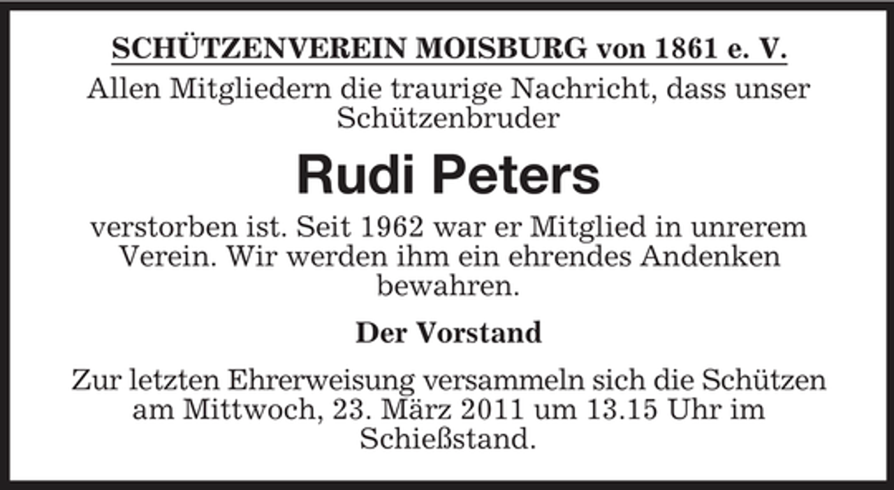 <p>SCHÜTZENVEREIN MOISBURG von 1861 e. V. Allen Mitgliedern die traurige Nachricht, dass unser Schützenbruder</p><p>Rudi Peters<br />verstorben ist. Seit 1962 war er Mitglied in unrerem Verein. Wir werden ihm ein ehrendes Andenken bewahren. Der Vorstand Zur letzten Ehrerweisung versammeln sich die Schützen am Mittwoch, 23. März 2011 um 13.15 Uhr im Schießstand.</p>