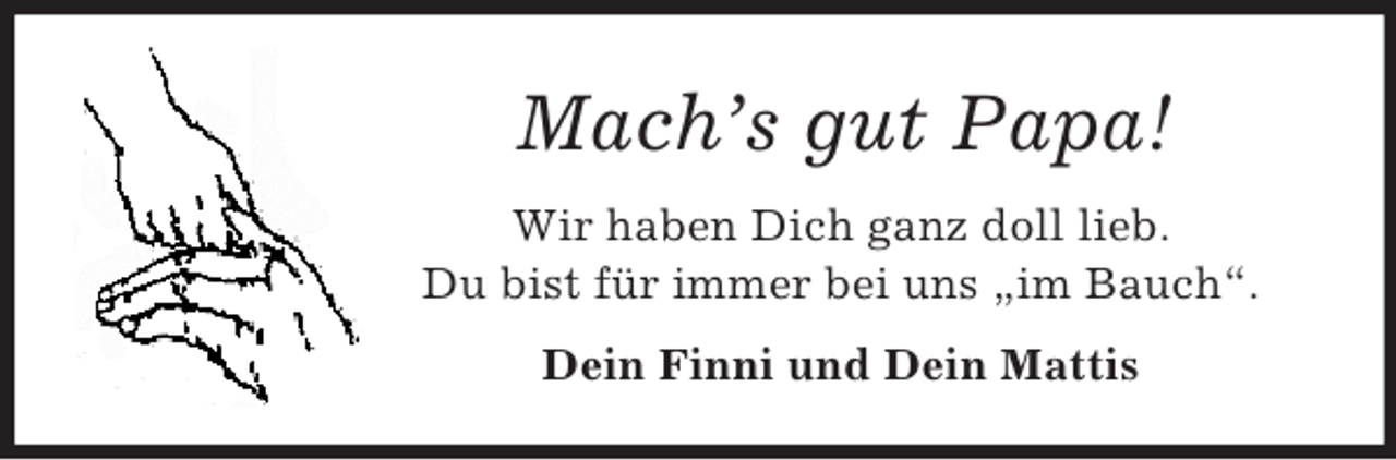 <p>Mach’s gut Papa!<br />Wir haben Dich ganz doll lieb.<br />Du bist für immer bei uns „im Bauch“.<br />Dein Finni und Dein Mattis</p>