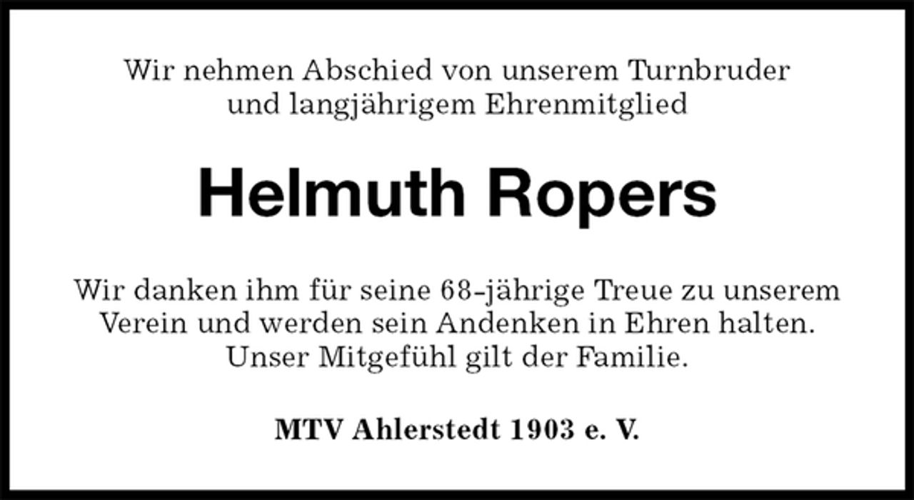 <p>Wir nehmen Abschied von unserem Turnbruder<br />und langjährigem Ehrenmitglied<br />Helmuth Ropers<br />MTV Ahlerstedt 1903 e. V.<br />Wir danken ihm für seine 68-jährige Treue zu unserem<br />Verein und werden sein Andenken in Ehren halten.<br />Unser Mitgefühl gilt der Familie.</p>