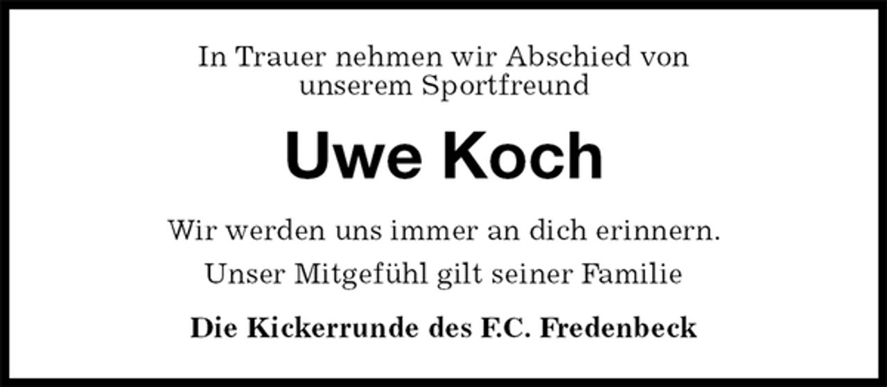 <p>In Trauer nehmen wir Abschied von<br />unserem Sportfreund<br />Uwe Koch<br />Wir werden uns immer an dich erinnern.<br />Unser Mitgefühl gilt seiner Familie<br />Die Kickerrunde des F.C. Fredenbeck</p>