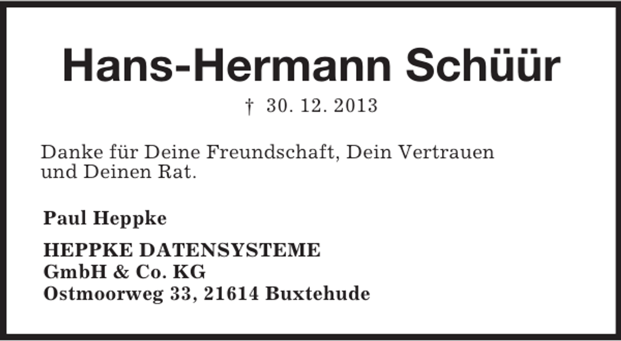 <p>Hans-Hermann Schüür<br />† 30. 12. 2013<br />Danke für Deine Freundschaft, Dein Vertrauen<br />und Deinen Rat.<br />Paul Heppke<br />HEPPKE DATENSYSTEME<br />GmbH</p>