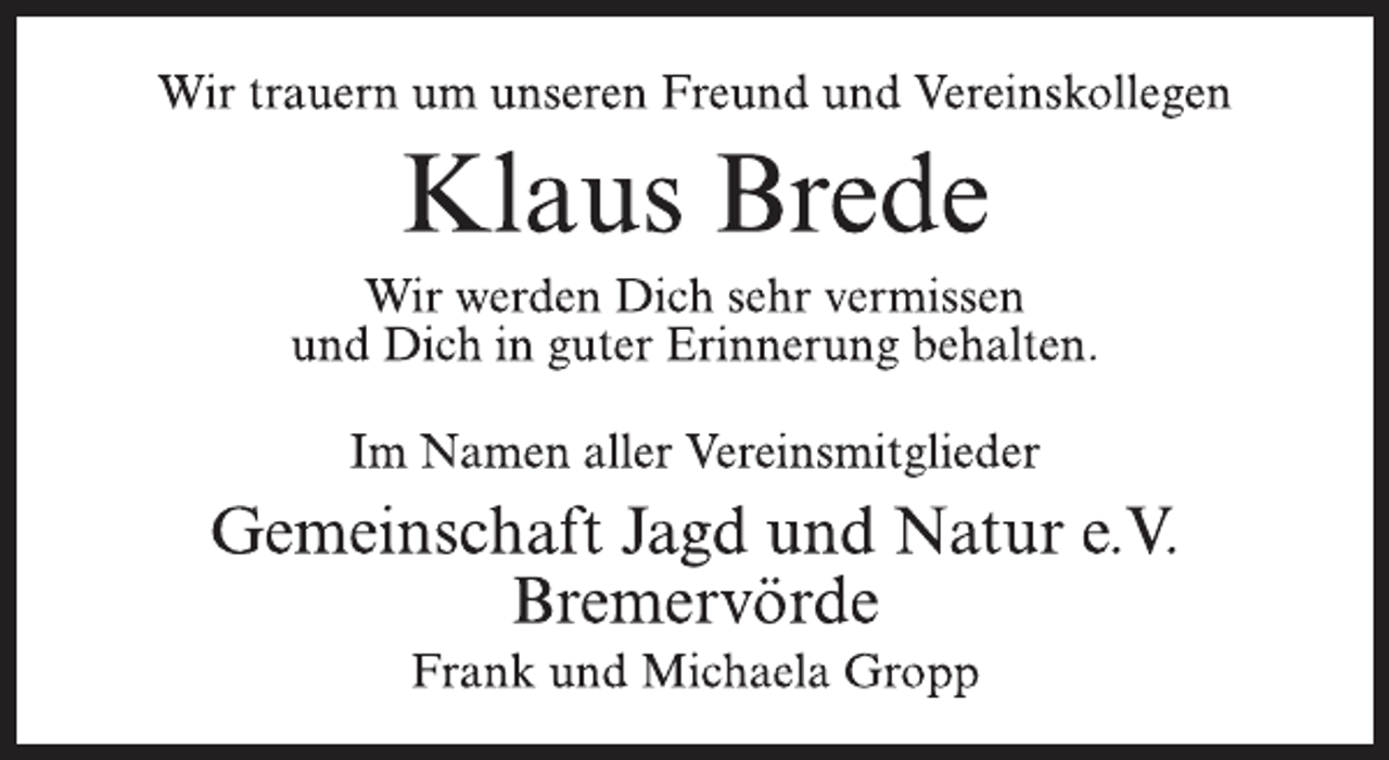<p>Wir trauern um unseren Freund und Vereinskollegen<br />Klaus Brede<br />Wir werden Dich sehr vermissen<br />und Dich in guter Erinnerung behalten.<br />Im Namen aller Vereinsmitglieder<br />Gemeinschaft Jagd und Natur e.V.<br />Bremervörde<br />Frank und Michaela Gropp</p>