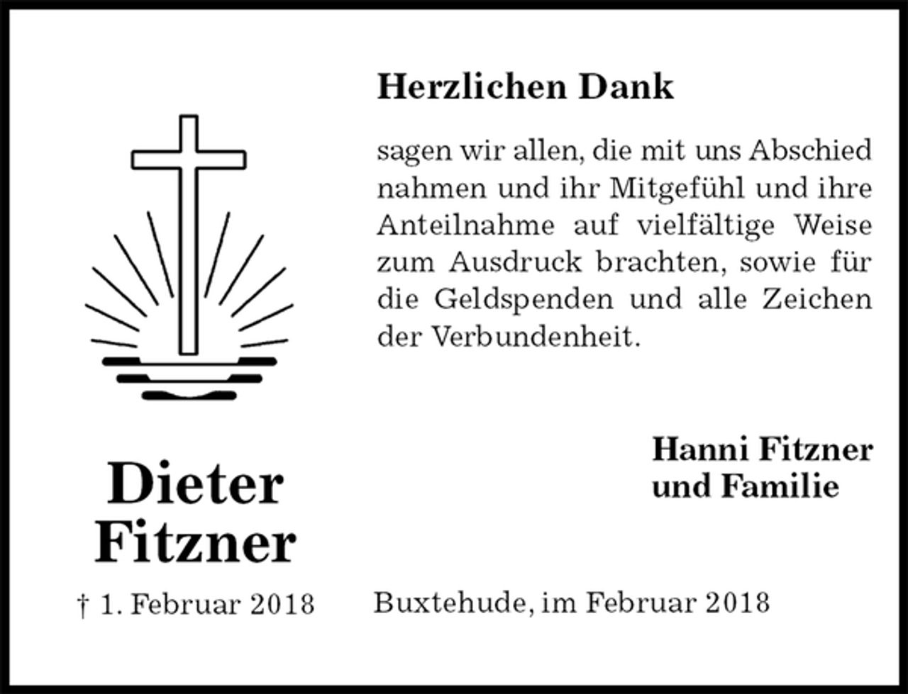<p>Herzlichen Dank<br />sagen wir allen, die mit uns Abschied<br />nahmen und ihr Mitgefühl und ihre<br />Anteilnahme auf vielfältige Weise<br />zum Ausdruck brachten, sowie für<br />die Geldspenden und alle Zeichen<br />der Verbundenheit.<br />Hanni Fitzner<br />und Familie<br />Buxtehude, im Februar 2018<br />Dieter<br />Fitzner<br />† 1. Februar 2018</p>