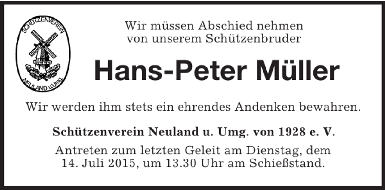 <p>Wir müssen Abschied nehmen<br />von unserem Schützenbruder<br />Hans-Peter Müller<br />Wir werden ihm stets ein ehrendes Andenken bewahren.<br />Schützenverein Neuland u. Umg. von 1928 e. V.<br />Antreten zum letzten Geleit am Dienstag, dem<br />14. Juli 2015, um 13.30 Uhr am Schießstand.</p>
