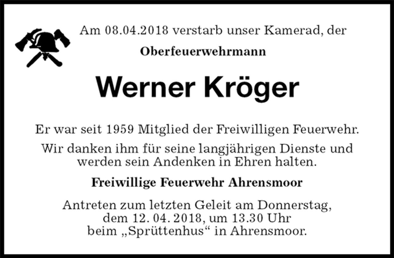 <p>Am 08.04.2018 verstarb unser Kamerad, der<br />Oberfeuerwehrmann<br />Werner Kröger<br />Er war seit 1959 Mitglied der Freiwilligen Feuerwehr.<br />Wir danken ihm für seine langjährigen Dienste und<br />werden sein Andenken in Ehren halten.<br />Freiwillige Feuerwehr Ahrensmoor<br />Antreten zum letzten Geleit am Donnerstag,<br />dem 12. 04. 2018, um 13.30 Uhr<br />beim „Sprüttenhus“ in Ahrensmoor.</p>