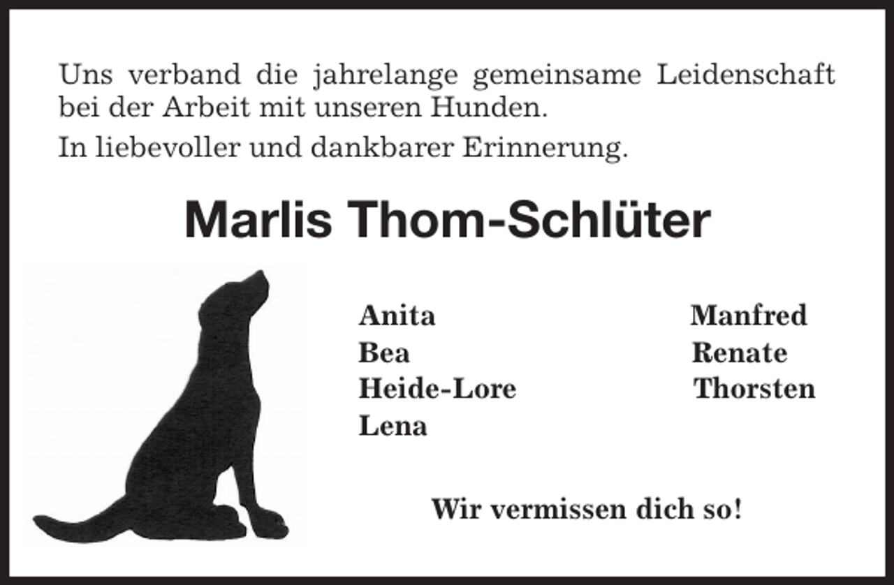 <p>Uns verband die jahrelange gemeinsame Leidenschaft bei der Arbeit mit unseren Hunden.<br />In liebevoller und dankbarer Erinnerung.<br />Marlis Thom-Schlüter<br />Anita Manfred<br />Bea Renate<br />Heide-Lore Thorsten<br />Lena<br />Wir vermissen dich so!</p>