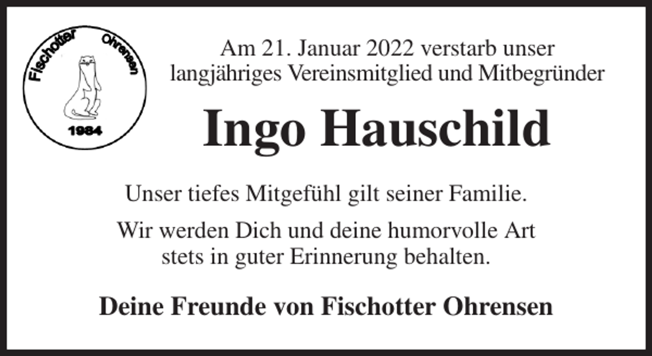 <p>Am 21. Januar 2022 verstarb unser<br />langjähriges Vereinsmitglied und Mitbegründer<br />Ingo Hauschild<br />Unser tiefes Mitgefühl gilt seiner Familie.<br />Wir werden Dich und deine humorvolle Art<br />stets in guter Erinnerung behalten.<br />Deine Freunde von Fischotter Ohrensen</p>