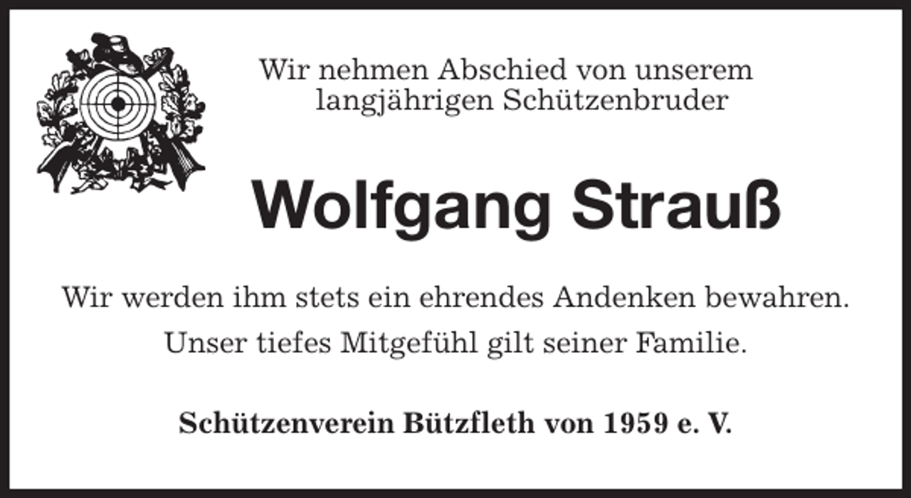 <p>Wir nehmen Abschied von unserem<br />langjährigen Schützenbruder<br />Wolfgang Strauß<br />Wir werden ihm stets ein ehrendes Andenken bewahren.<br />Unser tiefes Mitgefühl gilt seiner Familie.<br />Schützenverein Bützfleth von 1959 e. V.</p>