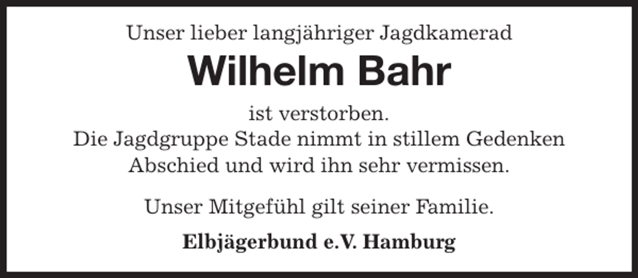 <p>Unser lieber langjähriger Jagdkamerad<br />Wilhelm Bahr<br />ist verstorben.<br />Die Jagdgruppe Stade nimmt in stillem Gedenken<br />Abschied und wird ihn sehr vermissen.</p>
<p>Unser Mitgefühl gilt seiner Familie.<br />Elbjägerbund e.V. Hamburg</p>