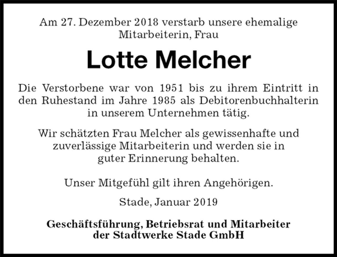 <p>Am 27. Dezember 2018 verstarb unsere ehemalige<br />Mitarbeiterin, Frau<br />Lotte Melcher<br />Stade, Januar 2019</p><p>Geschäftsführung, Betriebsrat und Mitarbeiter<br />der Stadtwerke Stade GmbH<br />Die Verstorbene war von 1951 bis zu ihrem Eintritt in den Ruhestand im Jahre 1985 als Debitorenbuchhalterin in unserem Unternehmen tätig.<br />Wir schätzten Frau Melcher als gewissenhafte und<br />zuverlässige Mitarbeiterin und werden sie in<br />guter Erinnerung behalten.</p><p>Unser Mitgefühl gilt ihren Angehörigen.</p>