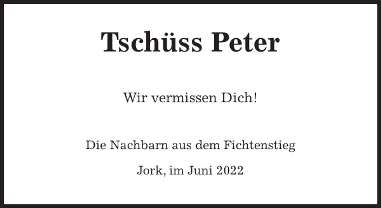 <p>Tschüss Peter<br />Wir vermissen Dich!<br />Die Nachbarn aus dem Fichtenstieg</p>
<p>Jork, im Juni 2022</p>