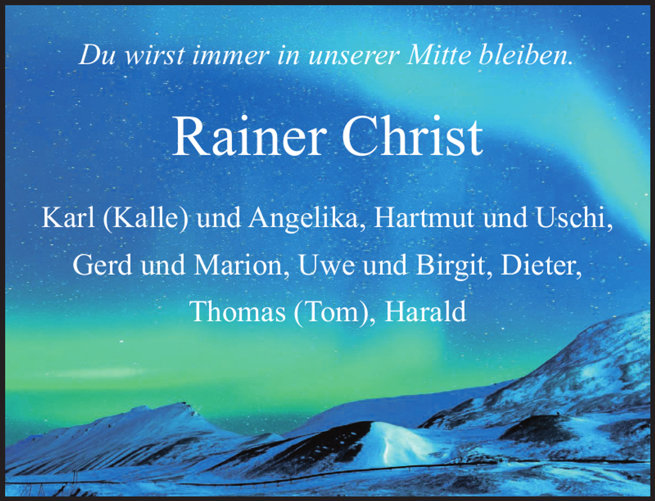 <p>Du wirst immer in unserer Mitte bleiben.<br />Rainer Christ<br />Karl (Kalle) und Angelika, Hartmut und Uschi,<br />Gerd und Marion, Uwe und Birgit, Dieter,<br />Thomas (Tom), Harald</p>
