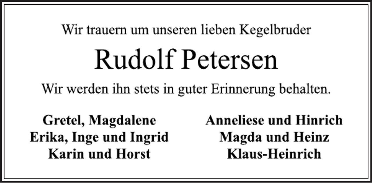 <p>Wir trauern um unseren lieben Kegelbruder<br />Rudolf Petersen<br />Wir werden ihn stets in guter Erinnerung behalten.<br />Gretel, Magdalene Anneliese und Hinrich<br />Erika, Inge und Ingrid Magda und Heinz<br />Karin und Horst Klaus-Heinrich</p>