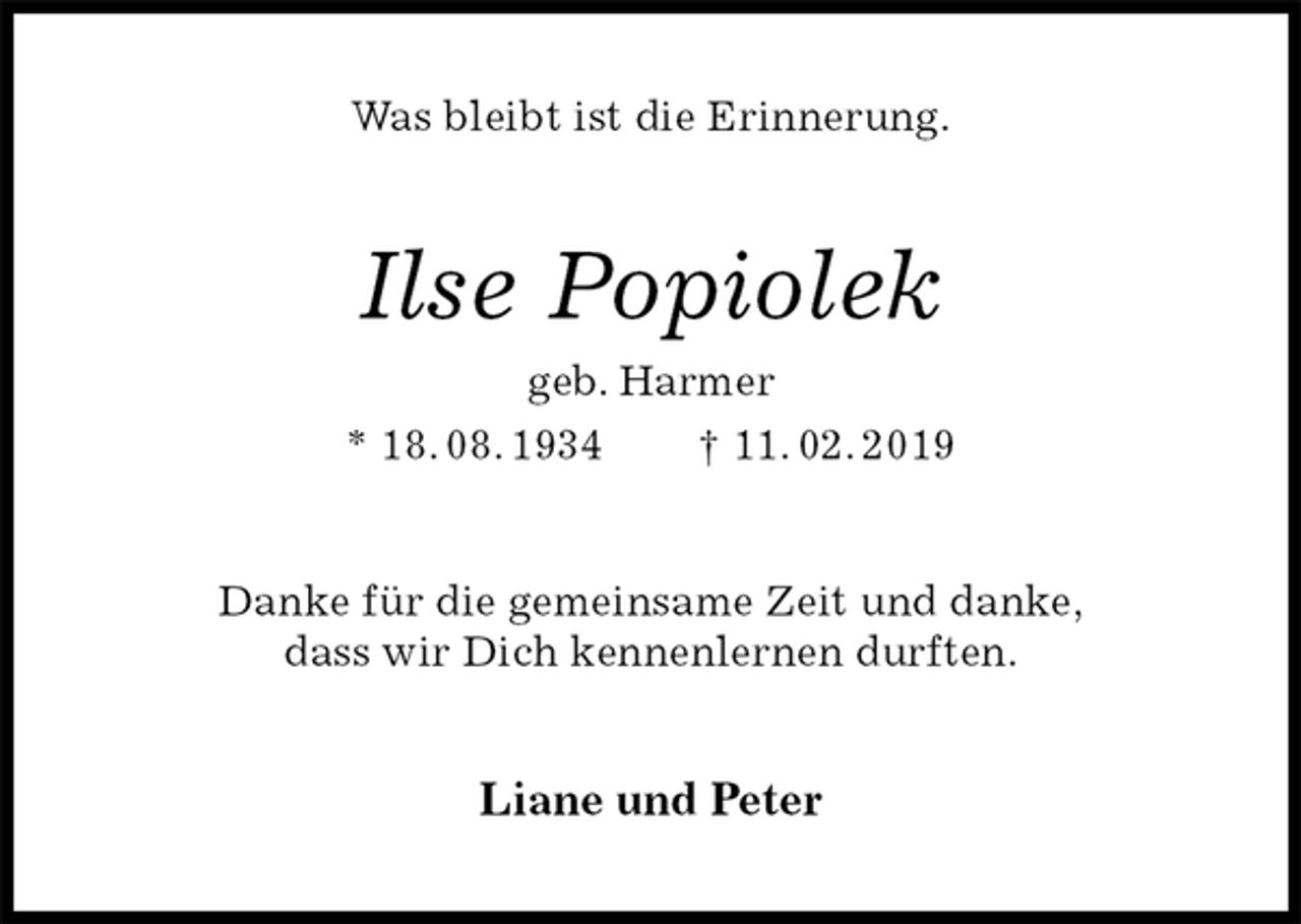 <p>Was bleibt ist die Erinnerung.<br />Ilse Popiolek<br />geb. Harmer<br />* 18. 08. 1934 † 11. 02. 2019<br />Danke für die gemeinsame Zeit und danke,<br />dass wir Dich kennenlernen durften.<br />Liane und Peter</p>
