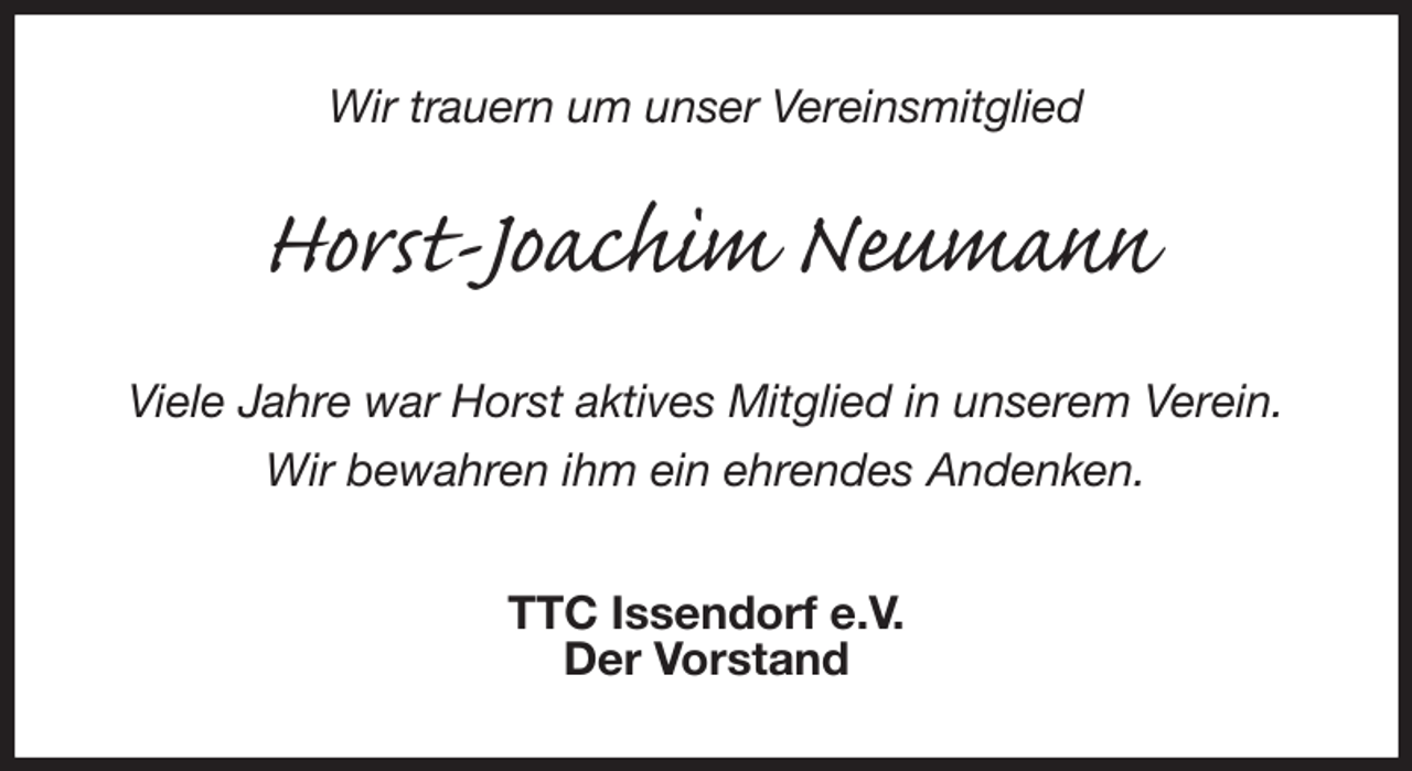 <p>Wir trauern um unser Vereinsmitglied<br />Horst-Joachim Neumann<br />Viele Jahre war Horst aktives Mitglied in unserem Verein.</p><p>Wir bewahren ihm ein ehrendes Andenken.</p><p>TTC Issendorf e.V.<br />Der Vorstand</p>