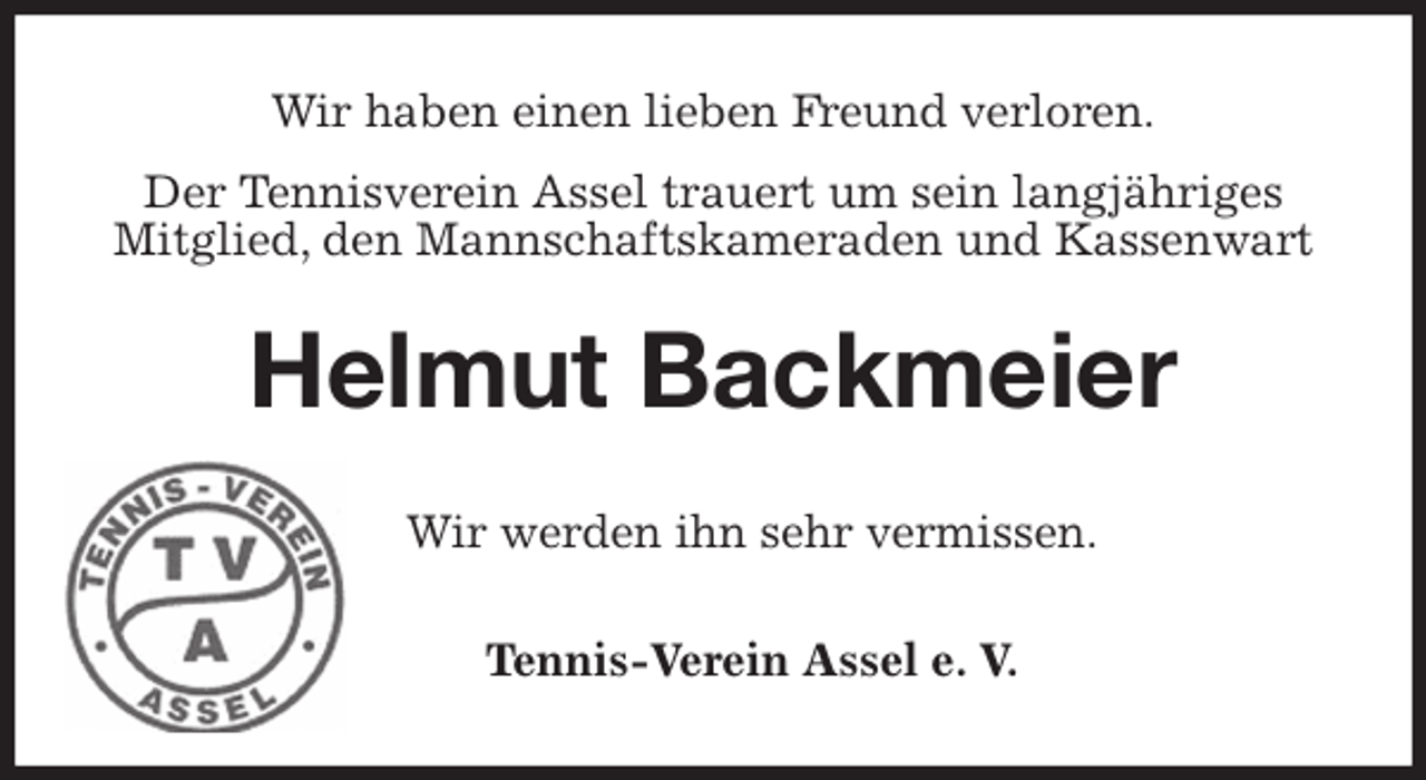 <p>Wir haben einen lieben Freund verloren.</p>
<p>Der Tennisverein Assel trauert um sein langjähriges Mitglied, den Mannschaftskameraden und Kassenwart<br />Helmut Backmeier<br />Wir werden ihn sehr vermissen.<br />Tennis-Verein Assel e. V.</p>