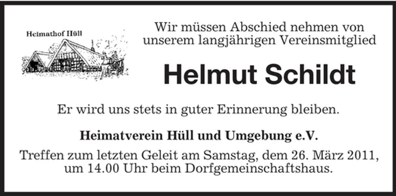 <p>Wir müssen Abschied nehmen von unserem langjährigen Vereinsmitglied</p><p>Helmut Schildt<br />Er wird uns stets in guter Erinnerung bleiben. Heimatverein Hüll und Umgebung e.V. Treffen zum letzten Geleit am Samstag, dem 26. März 2011, um 14.00 Uhr beim Dorfgemeinschaftshaus.</p>