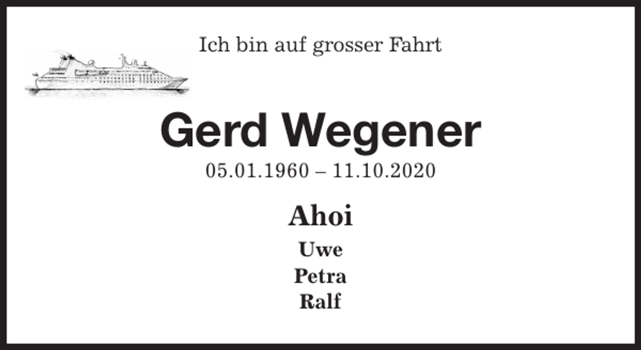 <p>Ich bin auf grosser Fahrt<br />Gerd Wegener<br />05.01.1960 - 11.10.2020<br />Ahoi<br />Uwe<br />Petra<br />Ralf</p>