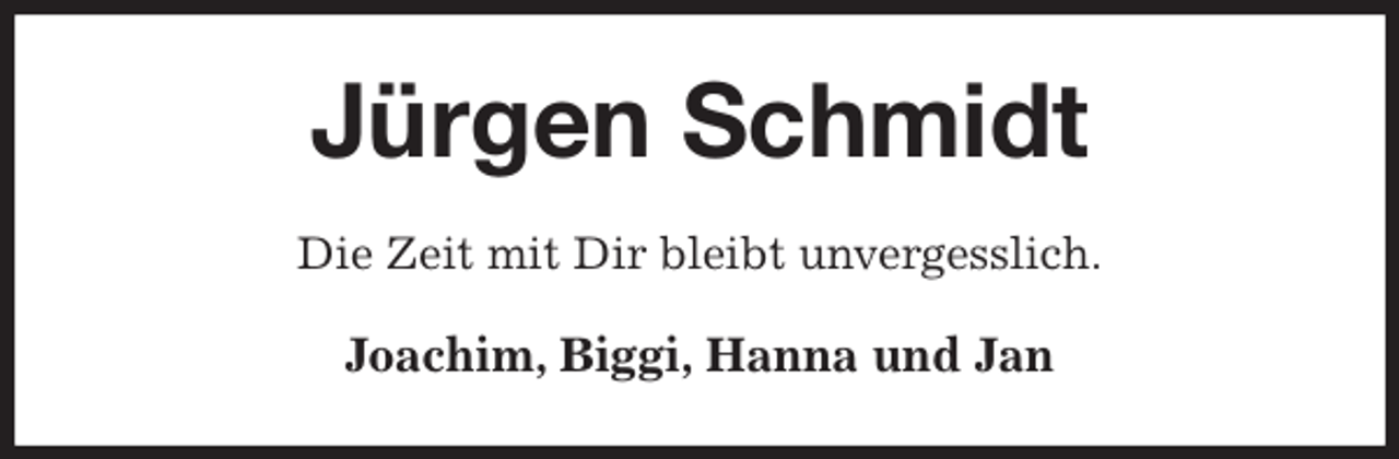 <p>Jürgen Schmidt<br />Die Zeit mit Dir bleibt unvergesslich.<br />Joachim, Biggi, Hanna und Jan</p>