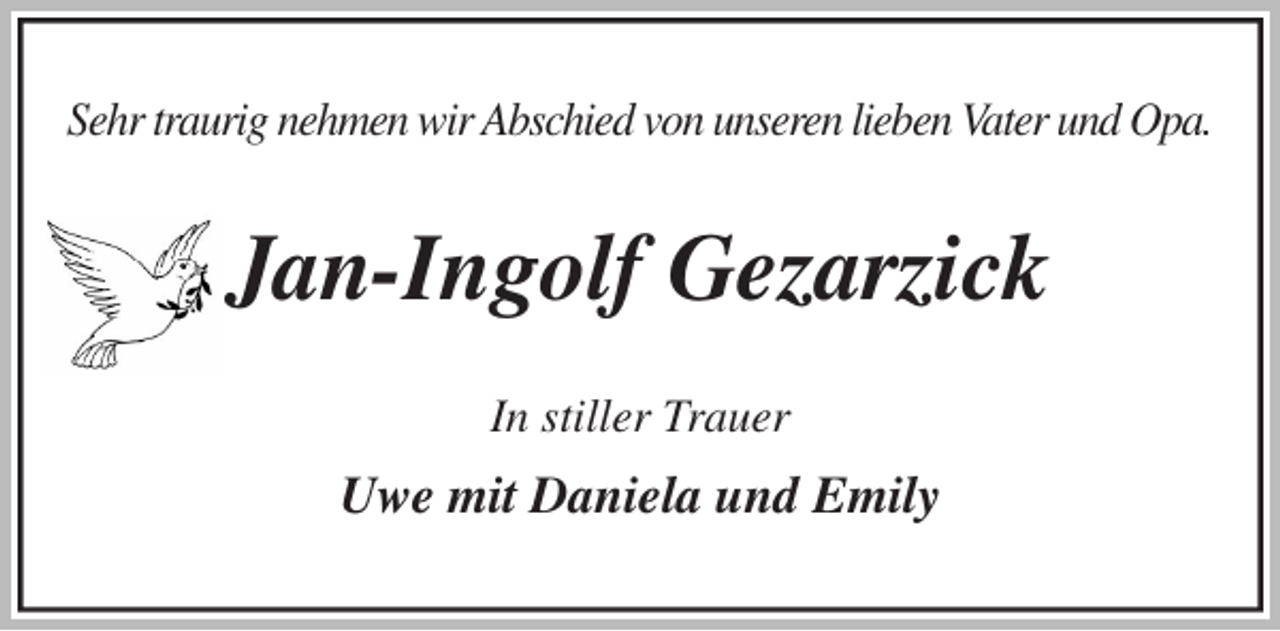 <p>Sehr traurig nehmen wir Abschied von unseren lieben Vater und Opa.<br />Jan-Ingolf Gezarzick<br />In stiller Trauer</p>
<p>Uwe mit Daniela und Emily</p>
