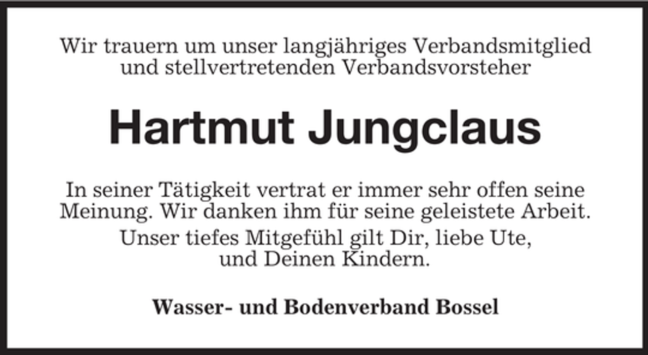 <p>Wir trauern um unser langjähriges Verbandsmitglied<br />und stellvertretenden Verbandsvorsteher</p><p>Hartmut Jungclaus<br />In seiner Tätigkeit vertrat er immer sehr offen seine<br />Meinung. Wir danken ihm für seine geleistete Arbeit.<br />Unser tiefes Mitgefühl gilt Dir, liebe Ute,<br />und Deinen Kindern.<br />Wasser- und Bodenverband Bossel</p>