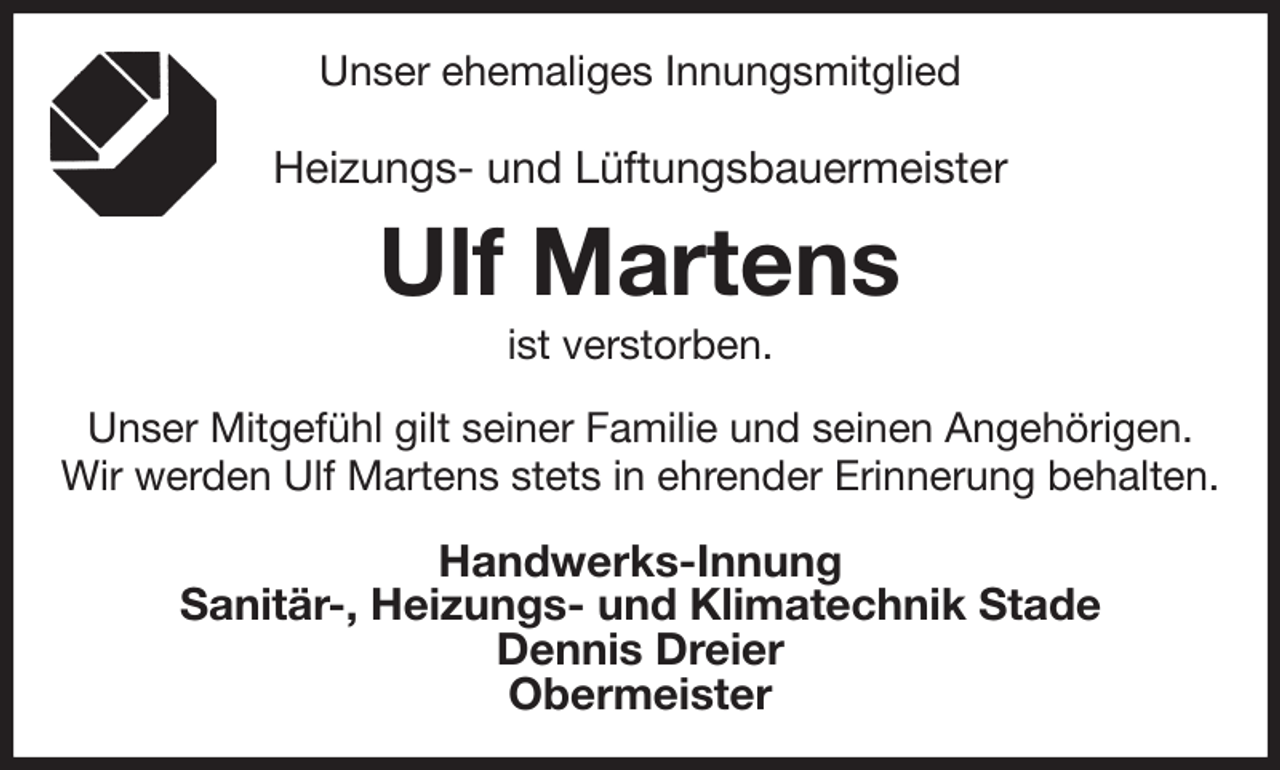 <p>Unser ehemaliges Innungsmitglied<br />Heizungs- und Lüftungsbauermeister<br />Ulf Martens<br />ist verstorben.<br />Unser Mitgefühl gilt seiner Familie und seinen Angehörigen.<br />Wir werden Ulf Martens stets in ehrender Erinnerung behalten.</p><p>Handwerks-Innung<br />Sanitär-, Heizungs- und Klimatechnik Stade<br />Dennis Dreier<br />Obermeister</p>