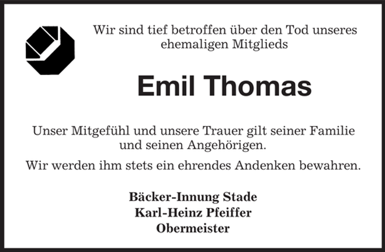 <p>Wir sind tief betroffen über den Tod unseres ehemaligen Mitglieds</p><p>Emil Thomas<br />Unser Mitgefühl und unsere Trauer gilt seiner Familie und seinen Angehörigen. Wir werden ihm stets ein ehrendes Andenken bewahren. Bäcker-Innung Stade Karl-Heinz Pfeiffer Obermeister</p>
