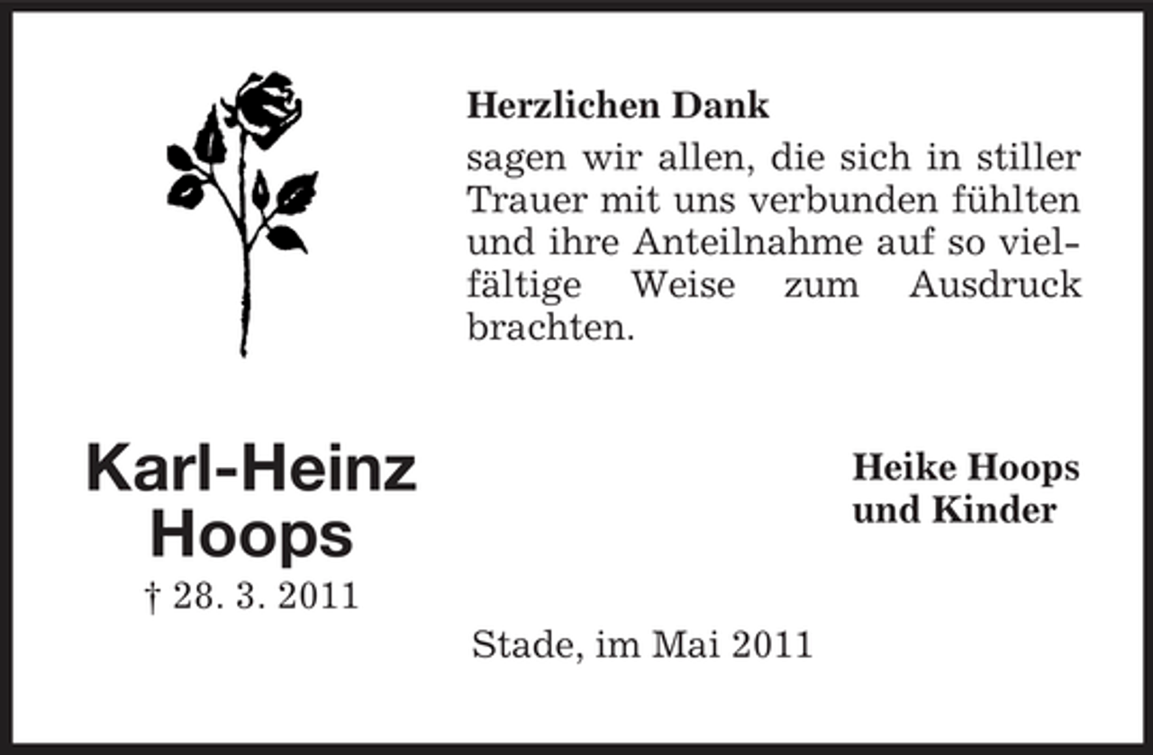 <p>Herzlichen Dank sagen wir allen, die sich in stiller Trauer mit uns verbunden fühlten und ihre Anteilnahme auf so vielfältige Weise zum Ausdruck brachten.</p><p>Karl-Heinz Hoops<br />† 28. 3. 2011 Stade, im Mai 2011</p><p>Heike Hoops und Kinder</p>