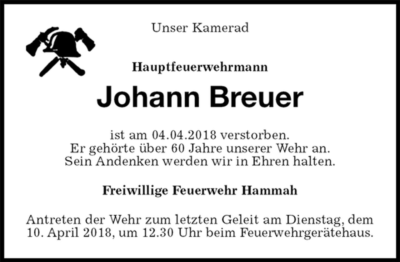 <p>Unser Kamerad</p><p>Hauptfeuerwehrmann<br />Johann Breuer<br />ist am 04.04.2018 verstorben.<br />Er gehörte über 60 Jahre unserer Wehr an.<br />Sein Andenken werden wir in Ehren halten.<br />Freiwillige Feuerwehr Hammah<br />Antreten der Wehr zum letzten Geleit am Dienstag, dem<br />10. April 2018, um 12.30 Uhr beim Feuerwehrgerätehaus.</p>
