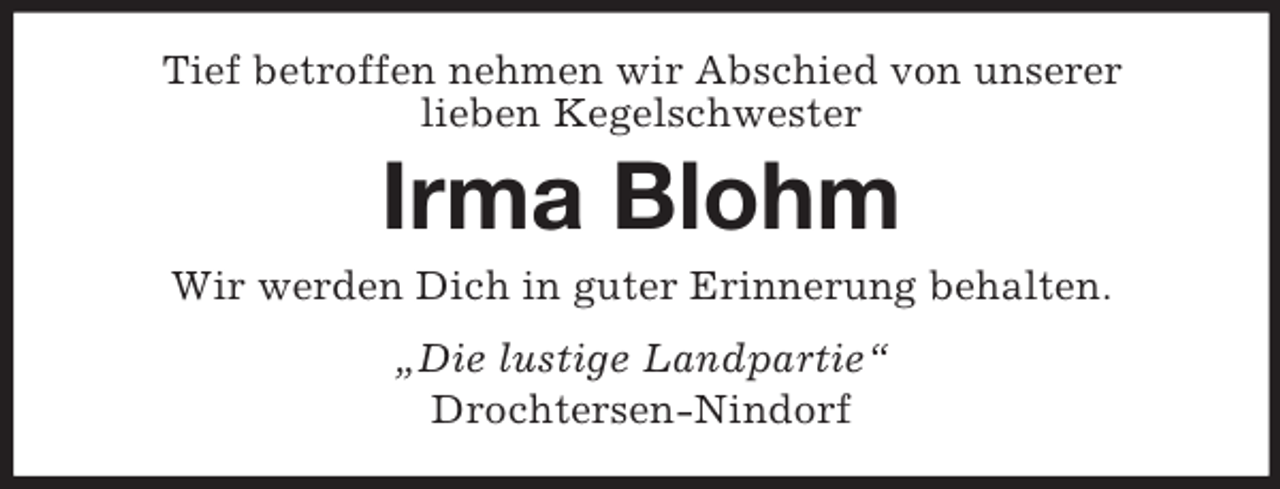 <p>Tief betroffen nehmen wir Abschied von unserer<br />lieben Kegelschwester</p><p>Irma Blohm<br />Wir werden Dich in guter Erinnerung behalten.<br />„Die lustige Landpartie“<br />Drochtersen-Nindorf</p>