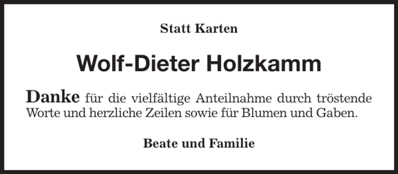 <p>Statt Karten<br />Wolf-Dieter Holzkamm<br />Danke für die vielfältige Anteilnahme durch tröstende Worte und herzliche Zeilen sowie für Blumen und Gaben.<br />Beate und Familie</p>