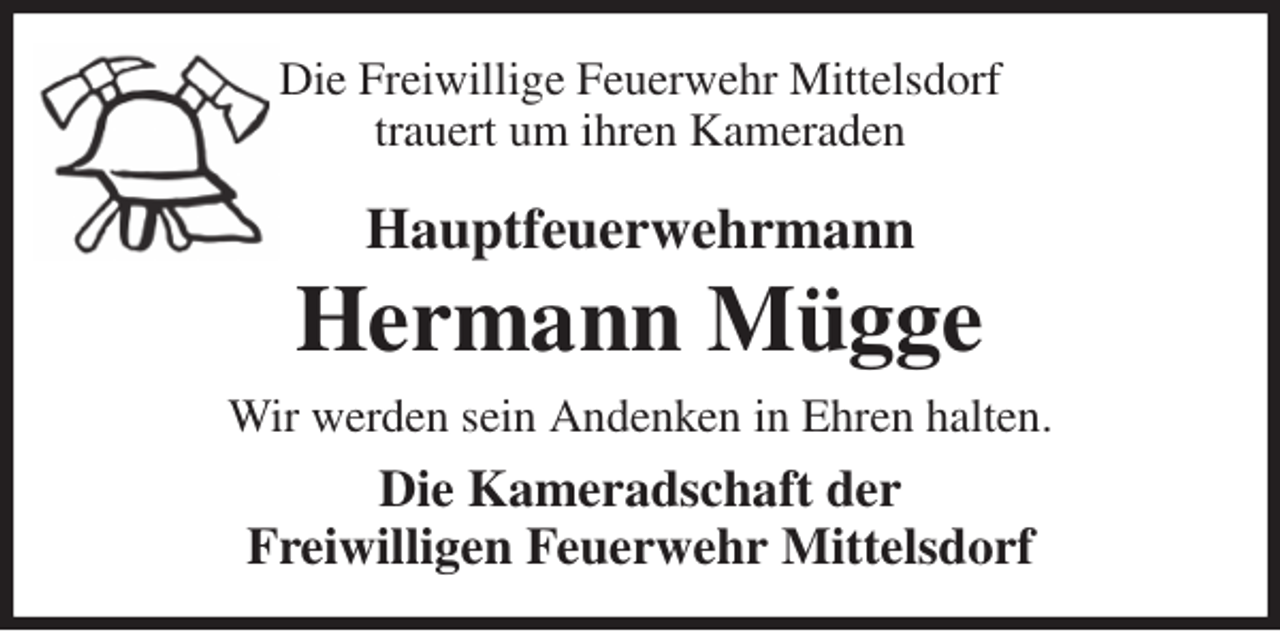 <p>Die Freiwillige Feuerwehr Mittelsdorf<br />trauert um ihren Kameraden<br />Hauptfeuerwehrmann<br />Hermann Mügge<br />Wir werden sein Andenken in Ehren halten.<br />Die Kameradschaft der<br />Freiwilligen Feuerwehr Mittelsdorf</p>