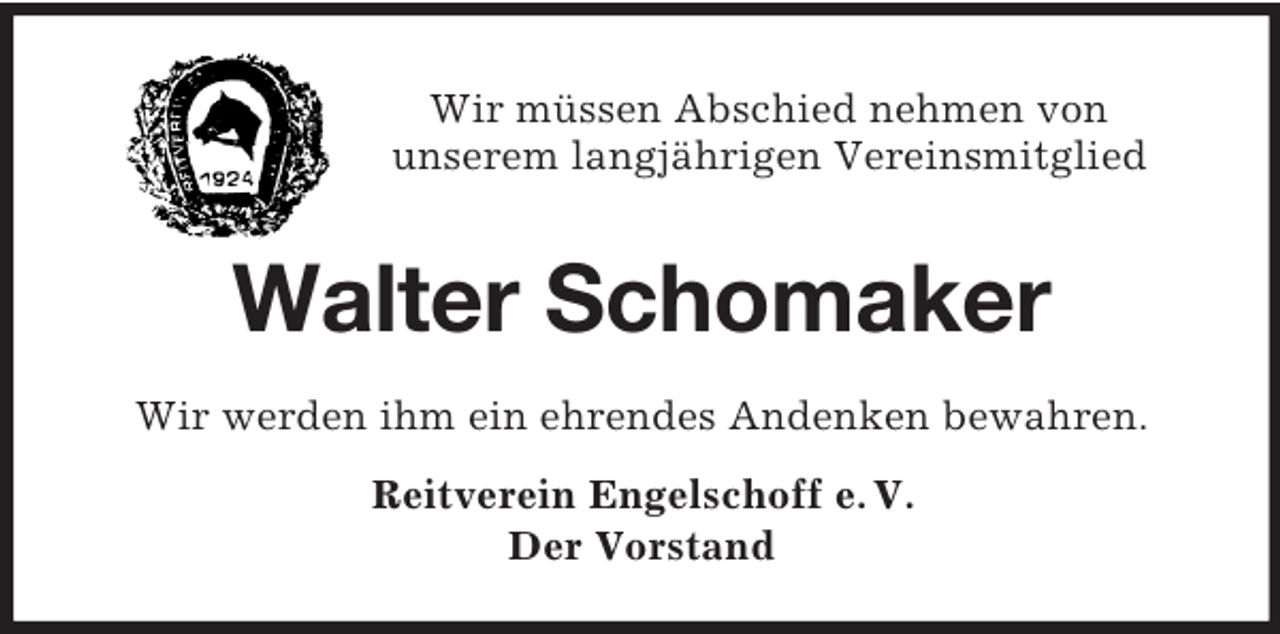 <p>Wir müssen Abschied nehmen von<br />unserem langjährigen Vereinsmitglied</p><p>Walter Schomaker<br />Wir werden ihm ein ehrendes Andenken bewahren.<br />Reitverein Engelschoff e. V.<br />Der Vorstand</p>