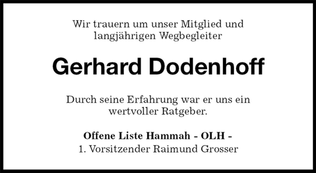 <p>Wir trauern um unser Mitglied und<br />langjährigen Wegbegleiter<br />Gerhard Dodenhoff<br />Durch seine Erfahrung war er uns ein<br />wertvoller Ratgeber.<br />Offene Liste Hammah - OLH -<br />1. Vorsitzender Raimund Grosser</p>