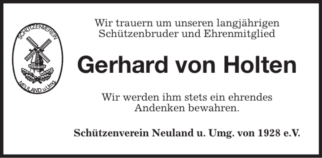 <p>Wir trauern um unseren langjährigen<br />Schützenbruder und Ehrenmitglied<br />Gerhard von Holten<br />Wir werden ihm stets ein ehrendes<br />Andenken bewahren.<br />Schützenverein Neuland u. Umg. von 1928 e.V.</p>