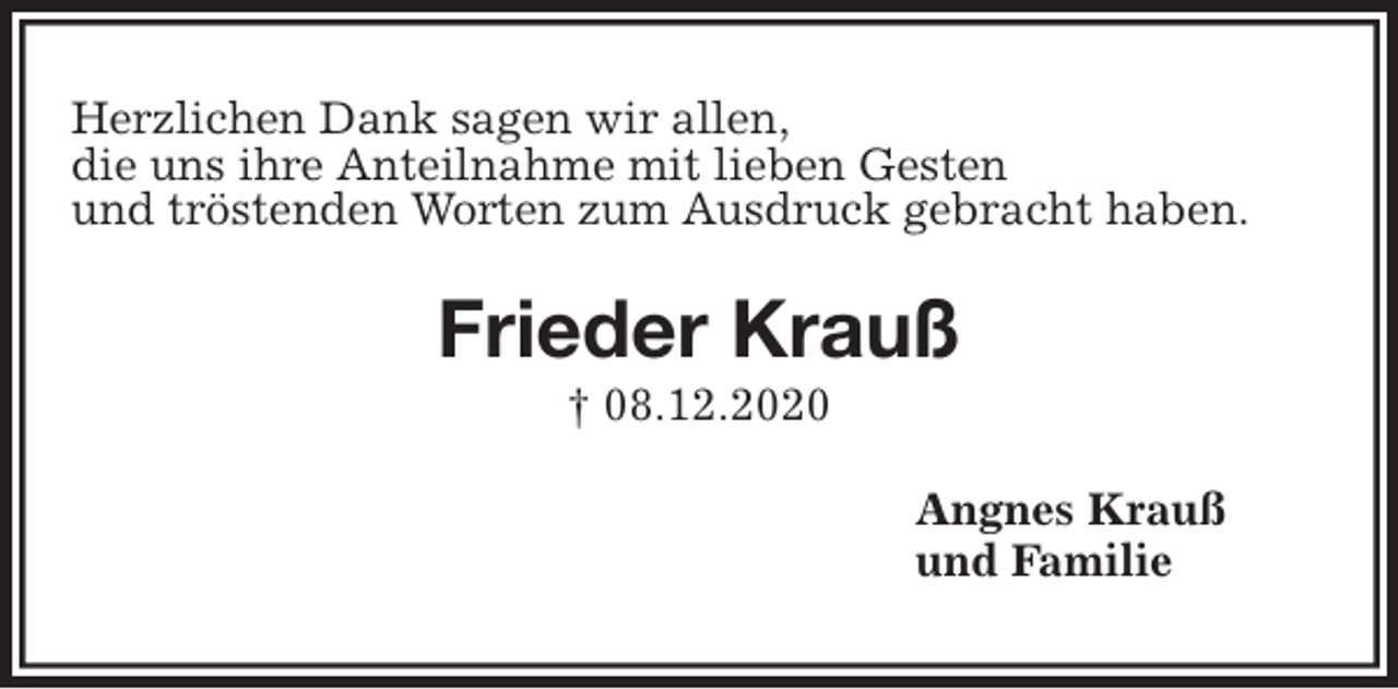 <p>Herzlichen Dank sagen wir allen,<br />die uns ihre Anteilnahme mit lieben Gesten<br />und tröstenden Worten zum Ausdruck gebracht haben.<br />Frieder Krauß<br />† 08.12.2020<br />Angnes Krauß<br />und Familie</p>