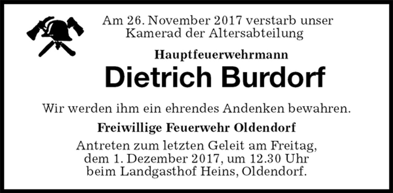 <p>Am 26. November 2017 verstarb unser<br />Kamerad der Altersabteilung<br />Hauptfeuerwehrmann<br />Dietrich Burdorf<br />Antreten zum letzten Geleit am Freitag,<br />dem 1. Dezember 2017, um 12.30 Uhr<br />beim Landgasthof Heins, Oldendorf.<br />Wir werden ihm ein ehrendes Andenken bewahren.<br />Freiwillige Feuerwehr Oldendorf</p>