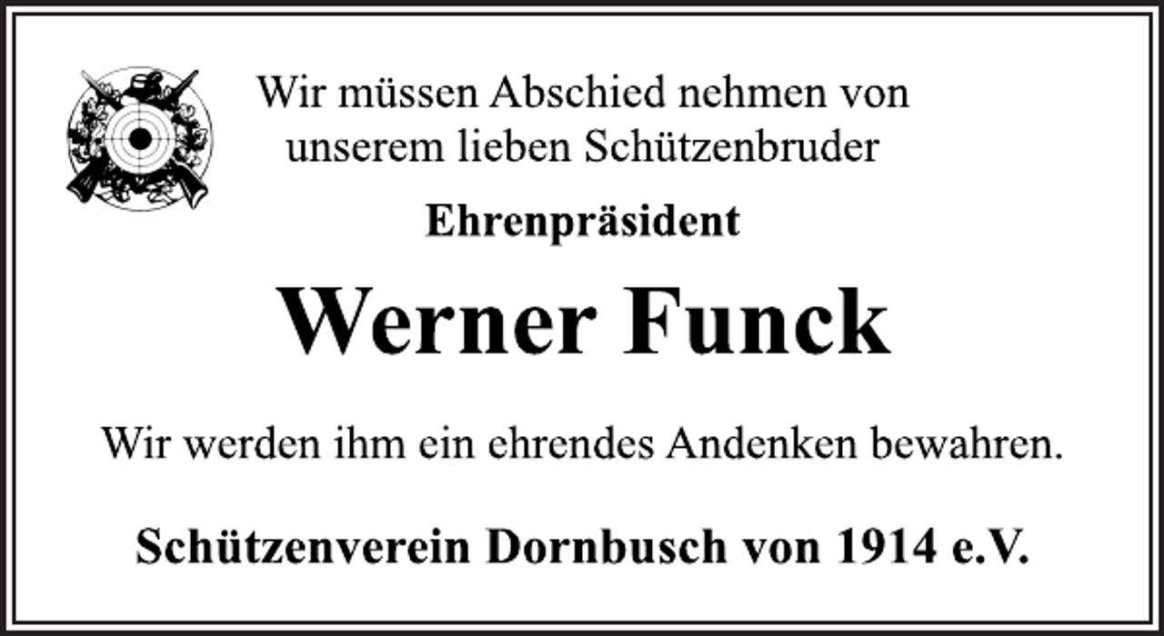 <p>Wir müssen Abschied nehmen von<br />unserem lieben Schützenbruder<br />Ehrenpräsident<br />Werner Funck<br />Wir werden ihm ein ehrendes Andenken bewahren.<br />Schützenverein Dornbusch von 1914 e.V.</p>