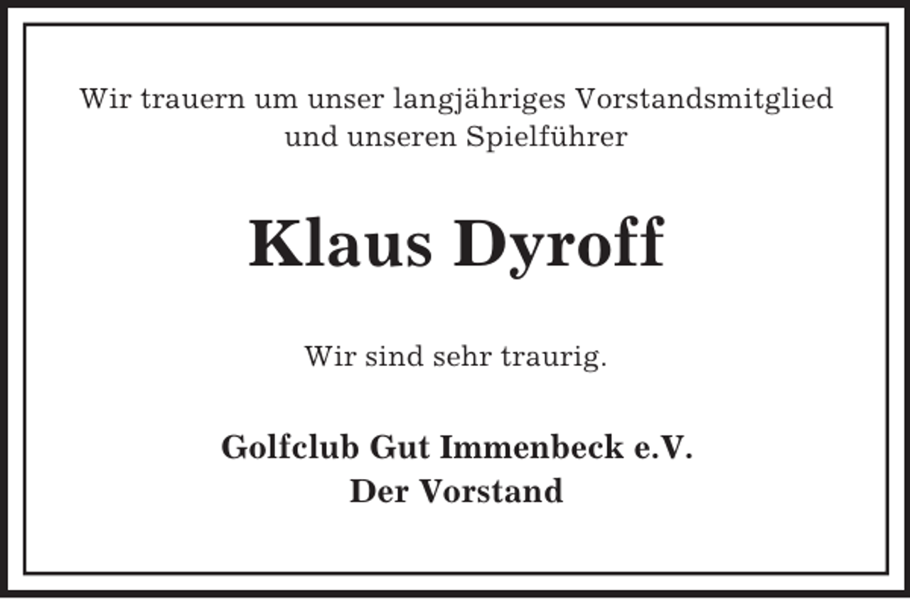 <p>Wir trauern um unser langjähriges Vorstandsmitglied<br />und unseren Spielführer</p><p>Klaus Dyroff<br />Wir sind sehr traurig.</p><p>Golfclub Gut Immenbeck e.V.<br />Der Vorstand</p>