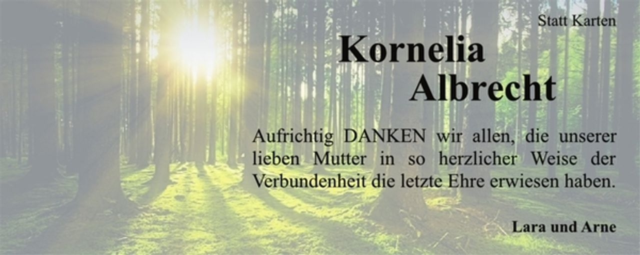 <p>Statt Karten<br />Kornelia<br />Albrecht<br />Aufrichtig DANKEN wir allen, die unserer<br />lieben Mutter in so herzlicher Weise der<br />Verbundenheit die letzte Ehre erwiesen haben.<br />Lara und Arne</p>